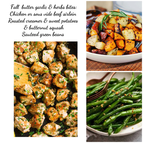 Fall Butter garlic chicken or beef sous vide sirloin bites , roasted creamer & sweet potatoes with butternut squash , sautéed green beans  (GF)